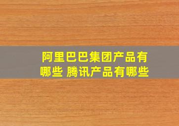 阿里巴巴集团产品有哪些 腾讯产品有哪些